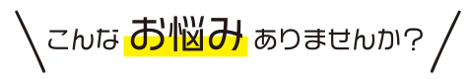 こんなお悩みありませんか？