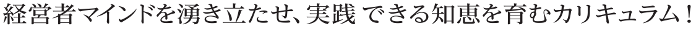 経営者マインドを湧き立たせ、実践できる知恵を育むカリキュラム！