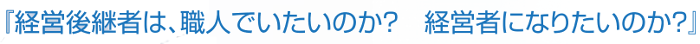経営構成者は、職人でいたいのか？経営者になりたいのか？